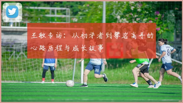 王敏专访：从初学者到攀岩高手的心路历程与成长故事