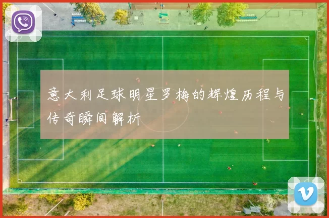 意大利足球明星罗梅的辉煌历程与传奇瞬间解析