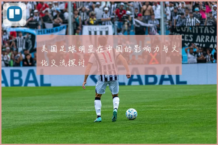 美国足球明星在中国的影响力与文化交流探讨