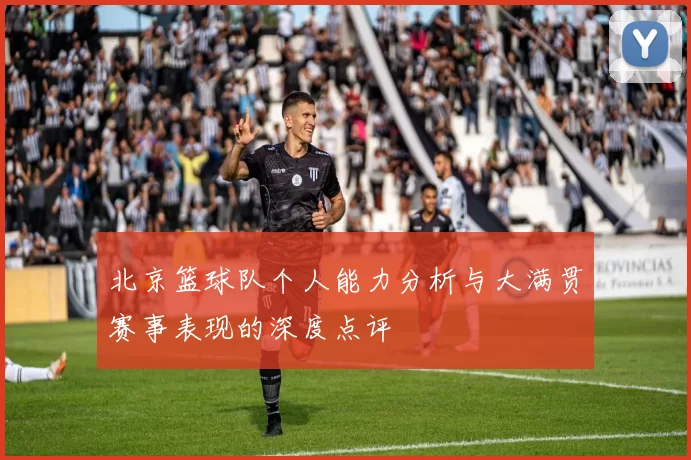 北京篮球队个人能力分析与大满贯赛事表现的深度点评