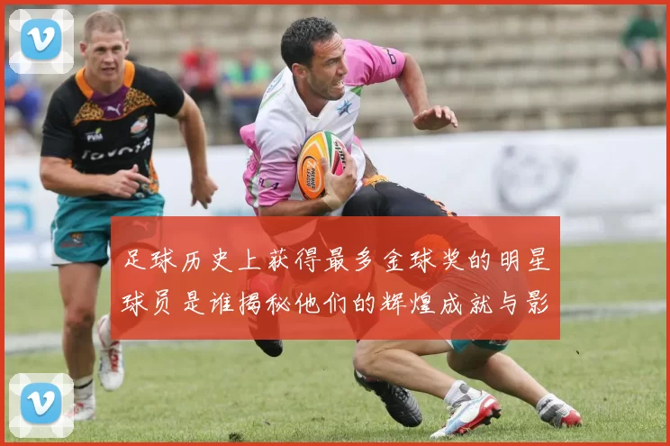 足球历史上获得最多金球奖的明星球员是谁揭秘他们的辉煌成就与影响力
