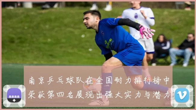 南京乒乓球队在全国耐力排行榜中荣获第四名展现出强大实力与潜力