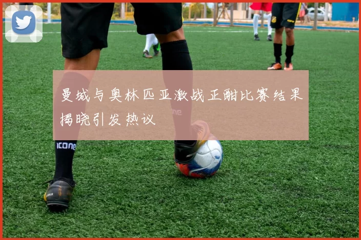 曼城与奥林匹亚激战正酣比赛结果揭晓引发热议