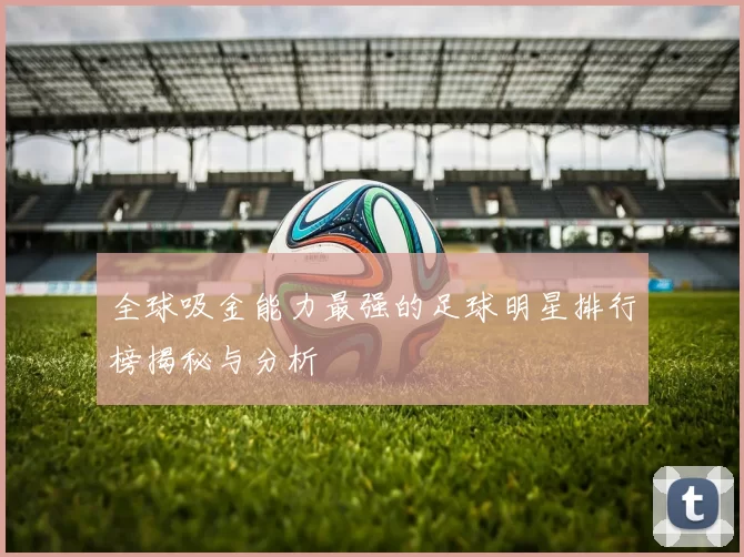 全球吸金能力最强的足球明星排行榜揭秘与分析