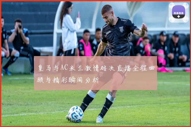 皇马与AC米兰激情对决直播全程回顾与精彩瞬间分析