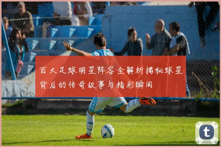 百大足球明星阵容全解析揭秘球星背后的传奇故事与精彩瞬间