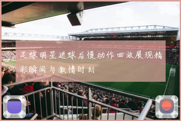 足球明星进球后慢动作回放展现精彩瞬间与激情时刻