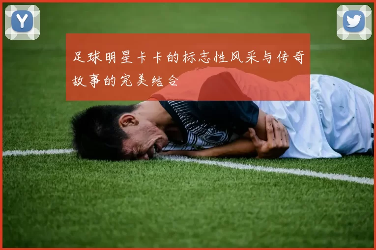 足球明星卡卡的标志性风采与传奇故事的完美结合
