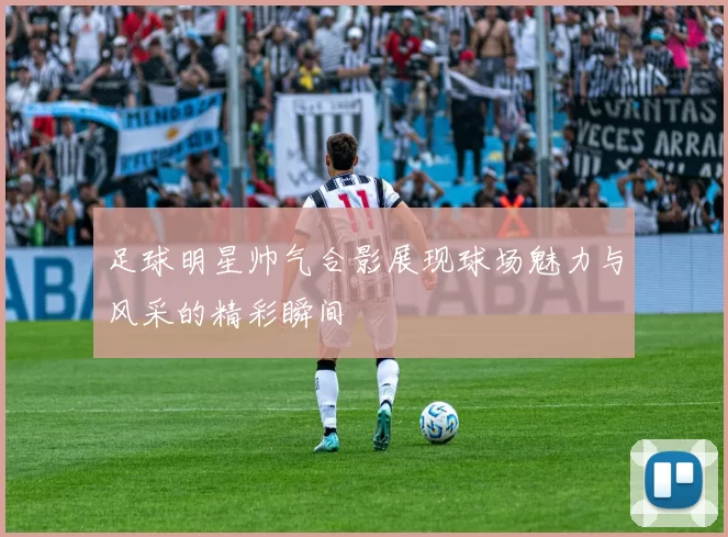 足球明星帅气合影展现球场魅力与风采的精彩瞬间