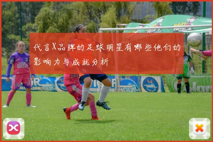 代言X品牌的足球明星有哪些他们的影响力与成就分析