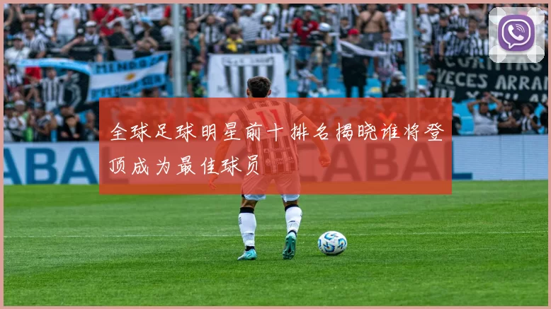 全球足球明星前十排名揭晓谁将登顶成为最佳球员
