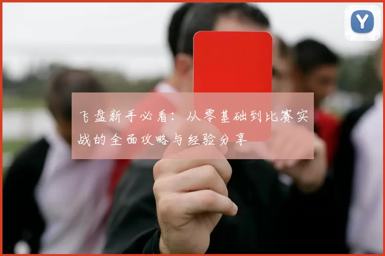 飞盘新手必看：从零基础到比赛实战的全面攻略与经验分享