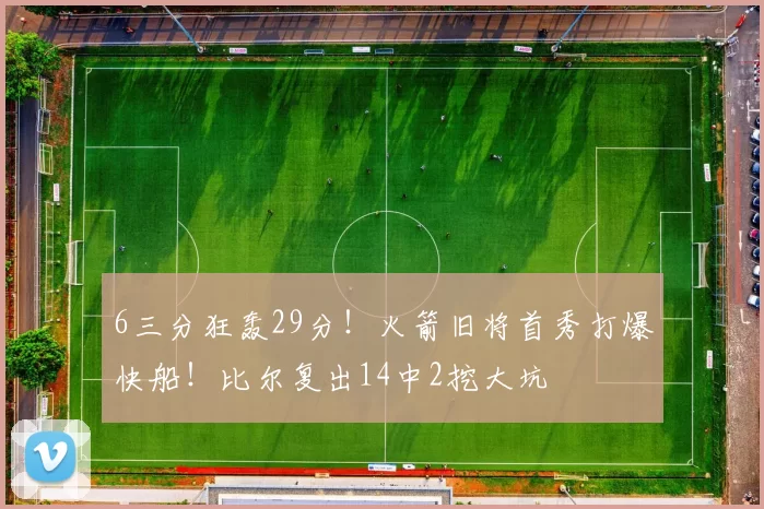 6三分狂轰29分！火箭旧将首秀打爆快船！比尔复出14中2挖大坑