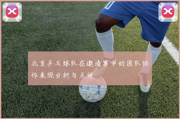北京乒乓球队在邀请赛中的团队协作表现分析与点评