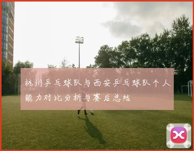 杭州乒乓球队与西安乒乓球队个人能力对比分析与赛后总结