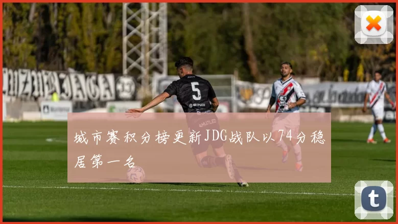 城市赛积分榜更新JDG战队以74分稳居第一名