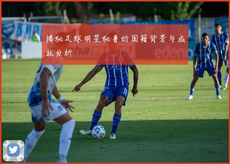 揭秘足球明星秘鲁的国籍背景与成就分析