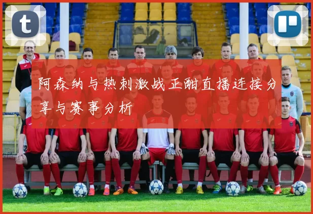阿森纳与热刺激战正酣直播连接分享与赛事分析