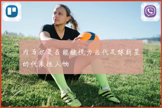 内马尔是否能被视为当代足球新星的代表性人物
