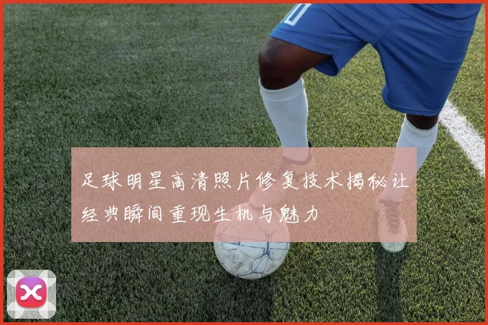 足球明星高清照片修复技术揭秘让经典瞬间重现生机与魅力