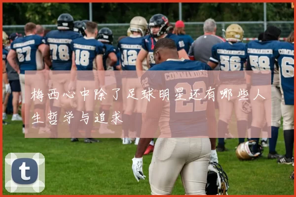 梅西心中除了足球明星还有哪些人生哲学与追求