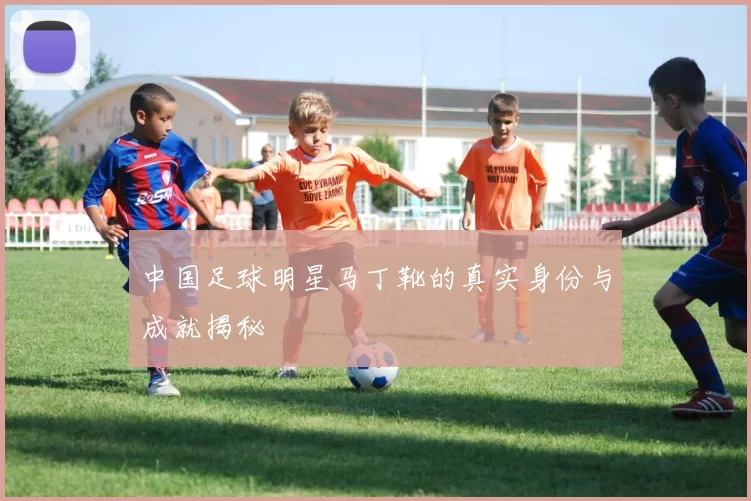 中国足球明星马丁靴的真实身份与成就揭秘