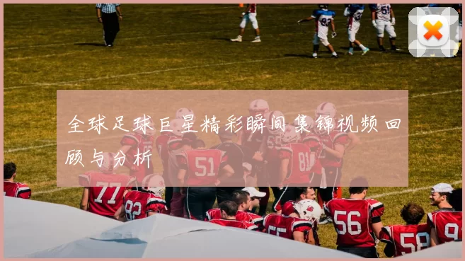 全球足球巨星精彩瞬间集锦视频回顾与分析