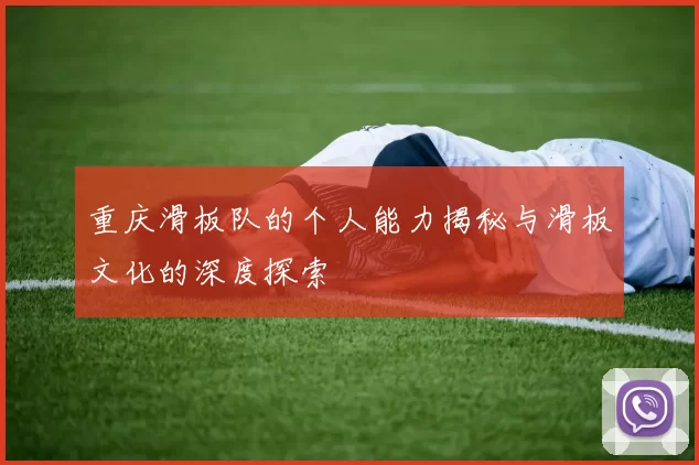 重庆滑板队的个人能力揭秘与滑板文化的深度探索