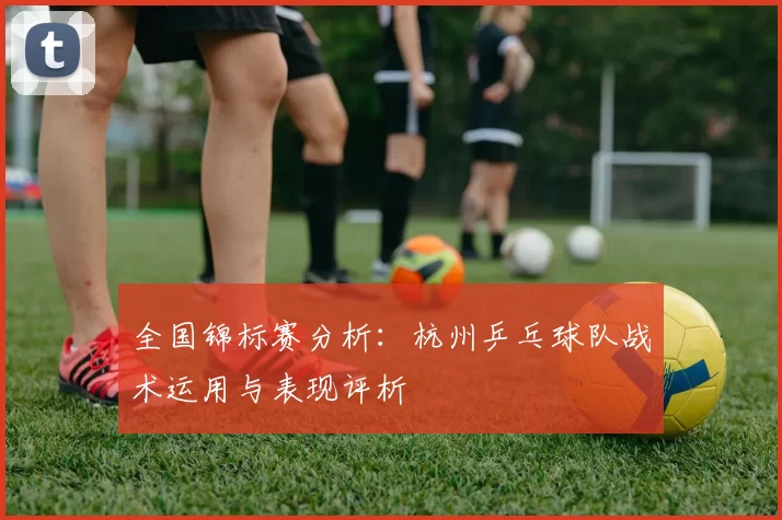 全国锦标赛分析：杭州乒乓球队战术运用与表现评析