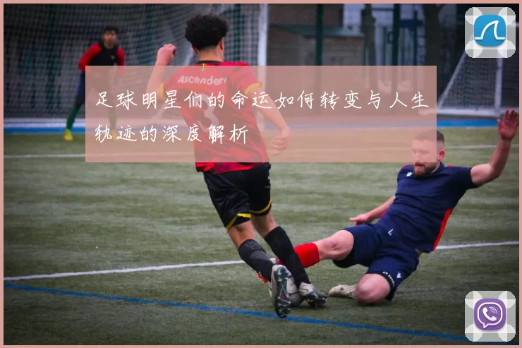 足球明星们的命运如何转变与人生轨迹的深度解析