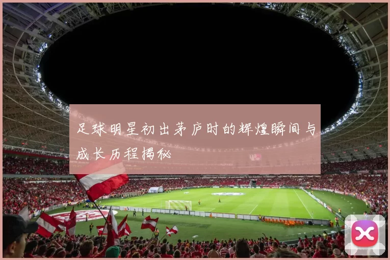 足球明星初出茅庐时的辉煌瞬间与成长历程揭秘