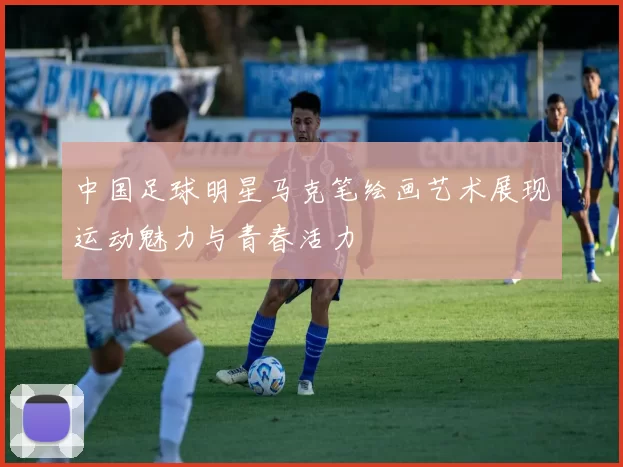中国足球明星马克笔绘画艺术展现运动魅力与青春活力
