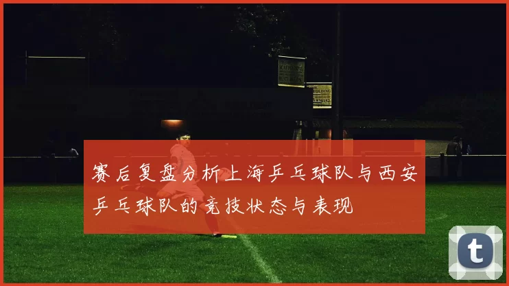 赛后复盘分析上海乒乓球队与西安乒乓球队的竞技状态与表现