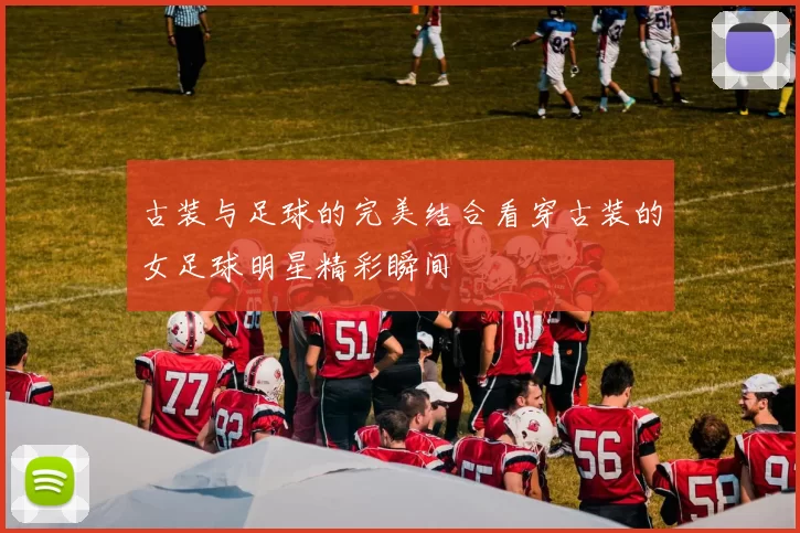 古装与足球的完美结合看穿古装的女足球明星精彩瞬间