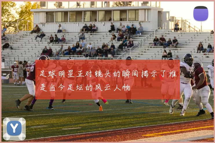 足球明星正对镜头的瞬间揭示了谁是当今足坛的风云人物