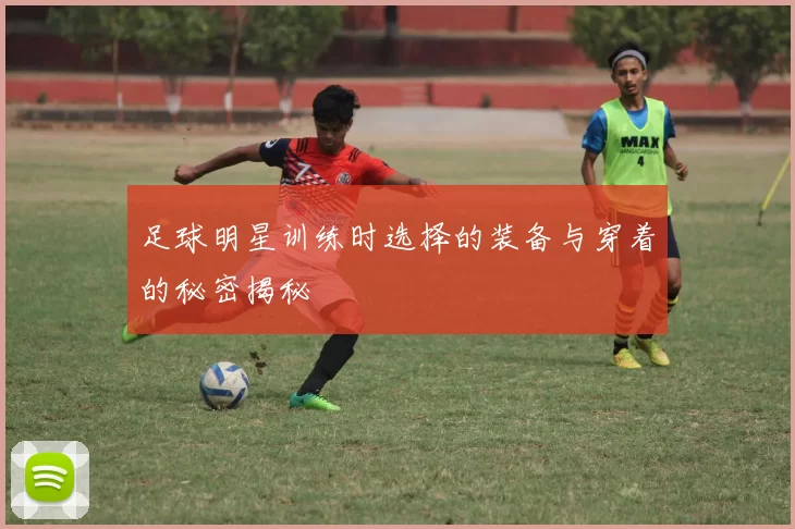 足球明星训练时选择的装备与穿着的秘密揭秘
