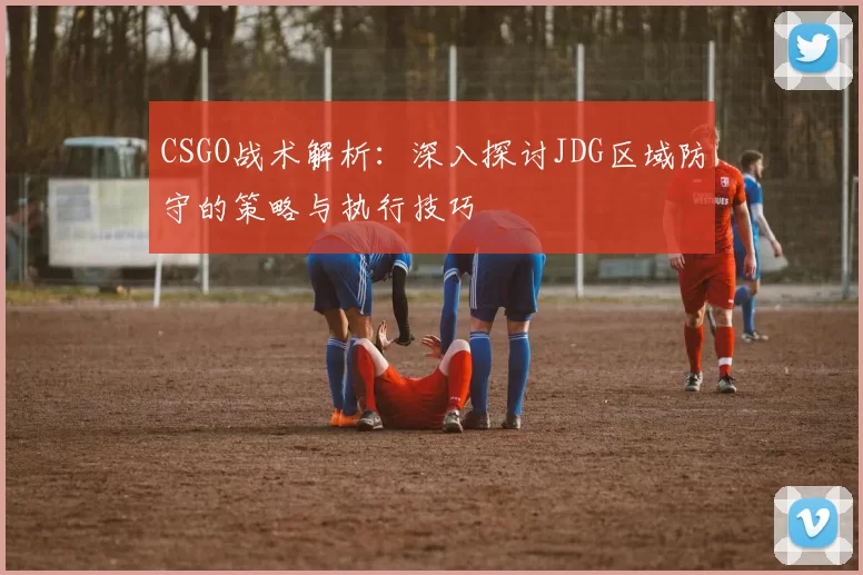 CSGO战术解析：深入探讨JDG区域防守的策略与执行技巧