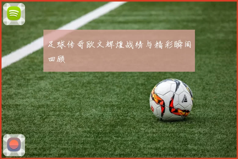 足球传奇欧文辉煌战绩与精彩瞬间回顾