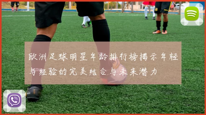 欧洲足球明星年龄排行榜揭示年轻与经验的完美结合与未来潜力