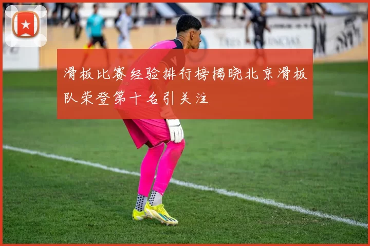 滑板比赛经验排行榜揭晓北京滑板队荣登第十名引关注