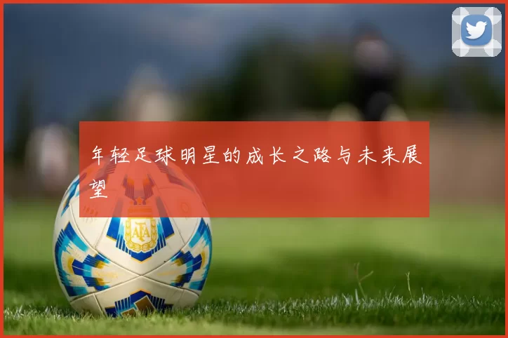 年轻足球明星的成长之路与未来展望