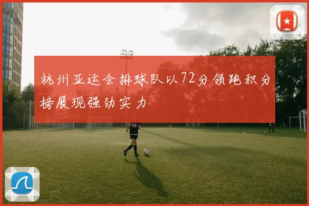 杭州亚运会排球队以72分领跑积分榜展现强劲实力