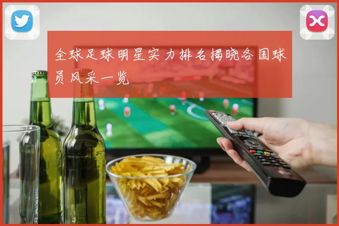全球足球明星实力排名揭晓各国球员风采一览