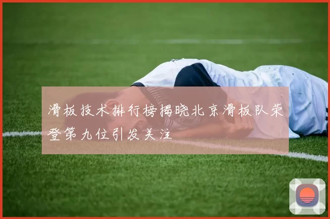 滑板技术排行榜揭晓北京滑板队荣登第九位引发关注