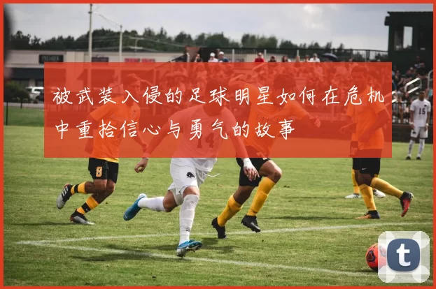 被武装入侵的足球明星如何在危机中重拾信心与勇气的故事