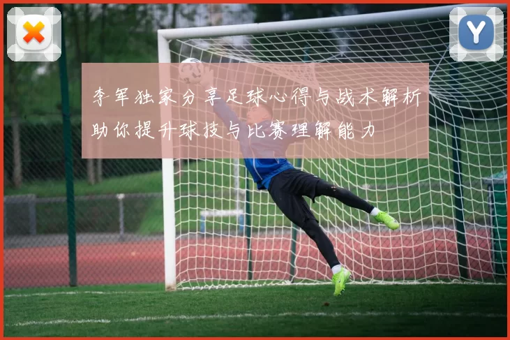 李军独家分享足球心得与战术解析助你提升球技与比赛理解能力