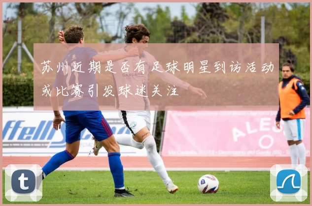 苏州近期是否有足球明星到访活动或比赛引发球迷关注