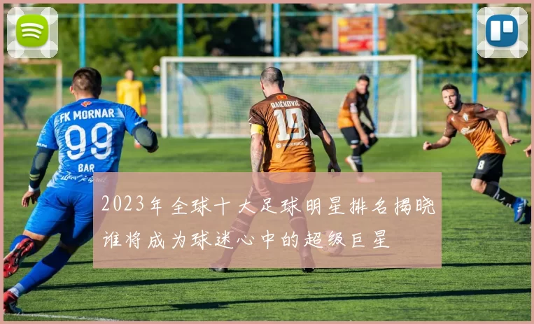 2023年全球十大足球明星排名揭晓谁将成为球迷心中的超级巨星