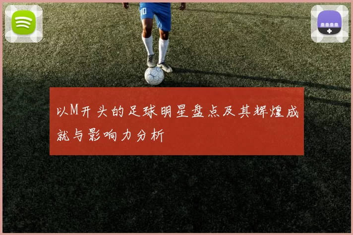 以M开头的足球明星盘点及其辉煌成就与影响力分析