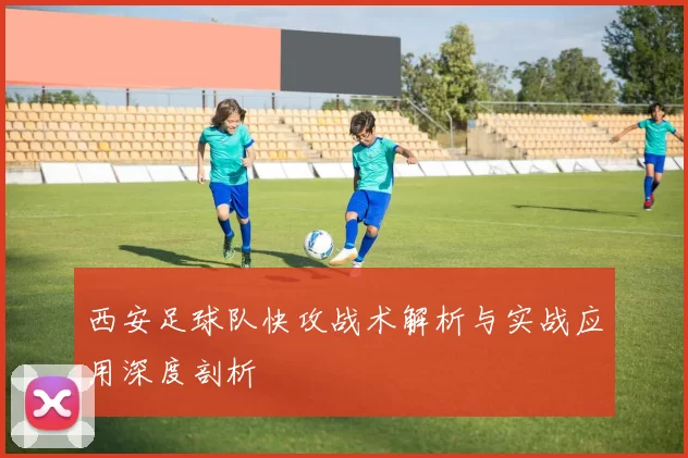 西安足球队快攻战术解析与实战应用深度剖析